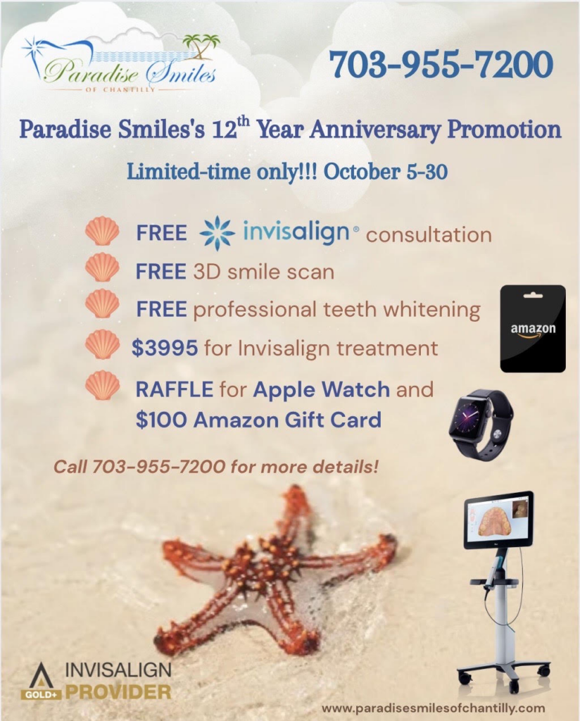 Paradise Smiles 12th Year Anniversary Promotion, October 5–30. Free Invisalign consultation, 3D smile scan and professional teeth whitening; $3995 Invisalign treatment; raffle for an Apple Watch and $100 Amazon gift card. Call 703-955-7200 for details.